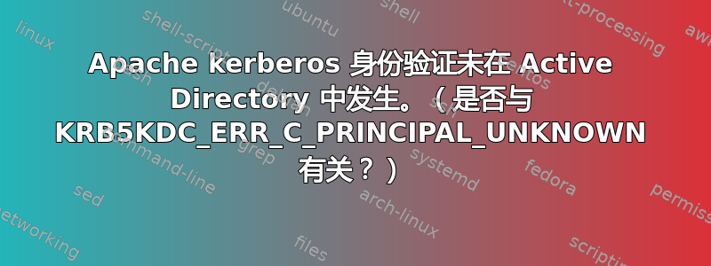 Apache kerberos 身份验证未在 Active Directory 中发生。（是否与 KRB5KDC_ERR_C_PRINCIPAL_UNKNOWN 有关？）