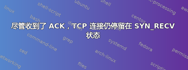 尽管收到了 ACK，TCP 连接仍停留在 SYN_RECV 状态