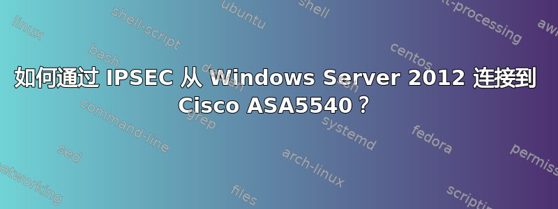 如何通过 IPSEC 从 Windows Server 2012 连接到 Cisco ASA5540？