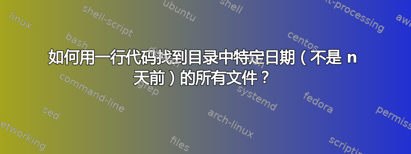 如何用一行代码找到目录中特定日期（不是 n 天前）的所有文件？