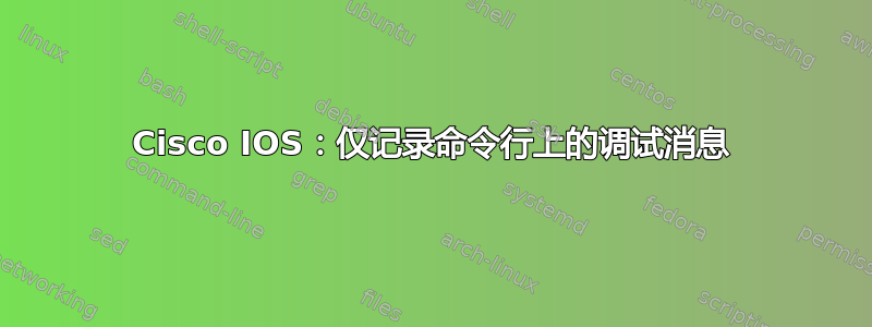 Cisco IOS：仅记录命令行上的调试消息