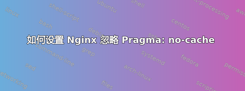 如何设置 Nginx 忽略 Pragma: no-cache