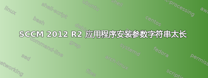 SCCM 2012 R2 应用程序安装参数字符串太长