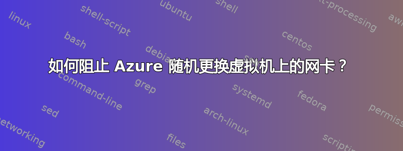 如何阻止 Azure 随机更换虚拟机上的网卡？