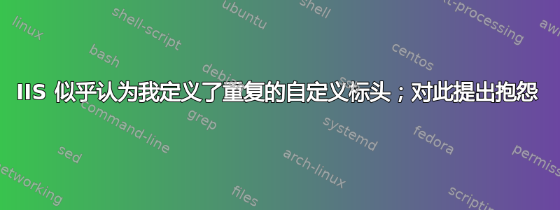 IIS 似乎认为我定义了重复的自定义标头；对此提出抱怨