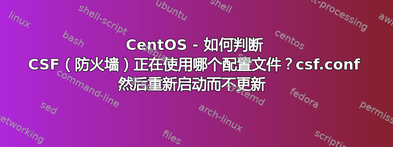 CentOS - 如何判断 CSF（防火墙）正在使用哪个配置文件？csf.conf 然后重新启动而不更新 