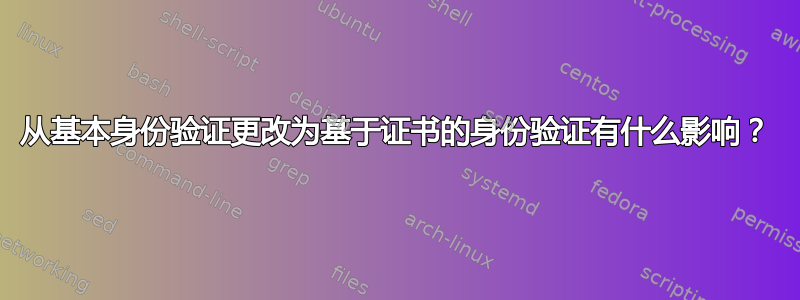 从基本身份验证更改为基于证书的身份验证有什么影响？