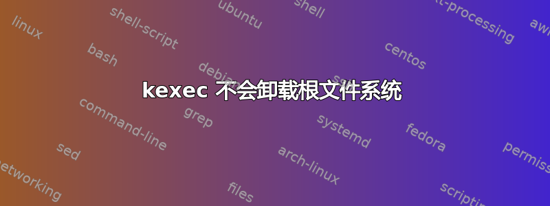 kexec 不会卸载根文件系统