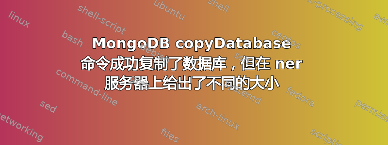 MongoDB copyDatabase 命令成功复制了数据库，但在 ner 服务器上给出了不同的大小