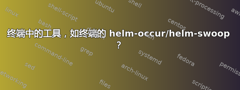 终端中的工具，如终端的 helm-occur/helm-swoop ？