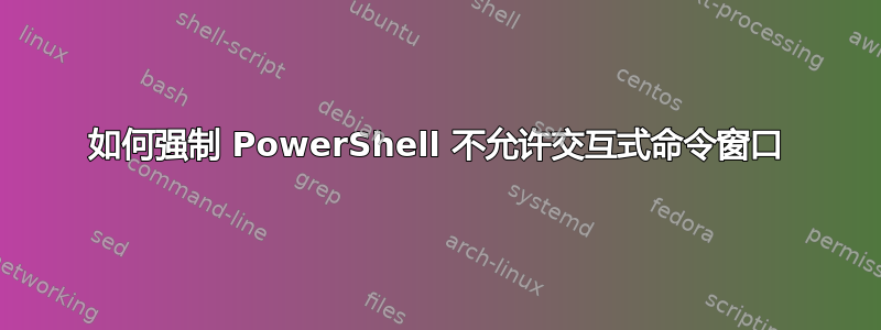 如何强制 PowerShell 不允许交互式命令窗口