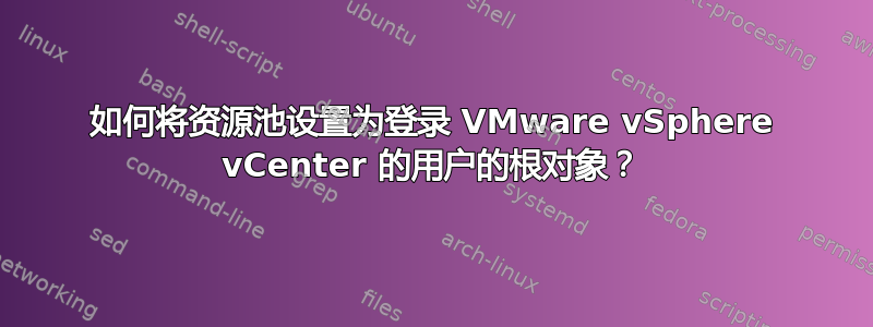 如何将资源池设置为登录 VMware vSphere vCenter 的用户的根对象？