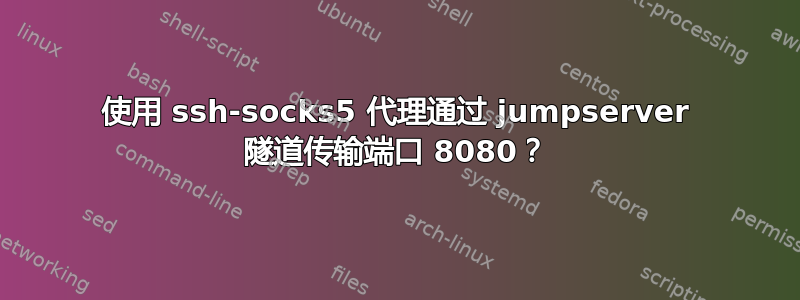 使用 ssh-socks5 代理通过 jumpserver 隧道传输端口 8080？