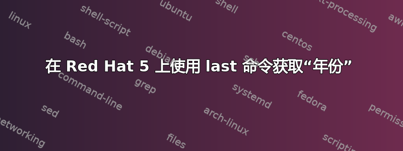 在 Red Hat 5 上使用 last 命令获取“年份”