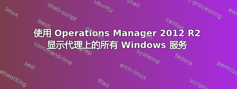 使用 Operations Manager 2012 R2 显示代理上的所有 Windows 服务