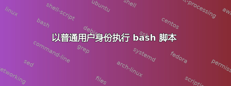 以普通用户身份执行 bash 脚本