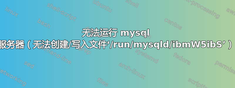 无法运行 mysql 服务器（无法创建/写入文件‘/run/mysqld/ibmW5ibS’）