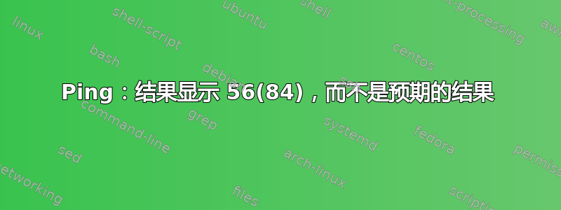 Ping：结果显示 56(84)，而不是预期的结果