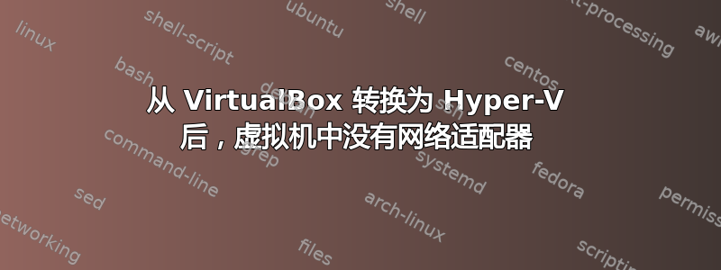 从 VirtualBox 转换为 Hyper-V 后，虚拟机中没有网络适配器