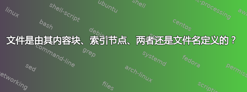 文件是由其内容块、索引节点、两者还是文件名定义的？