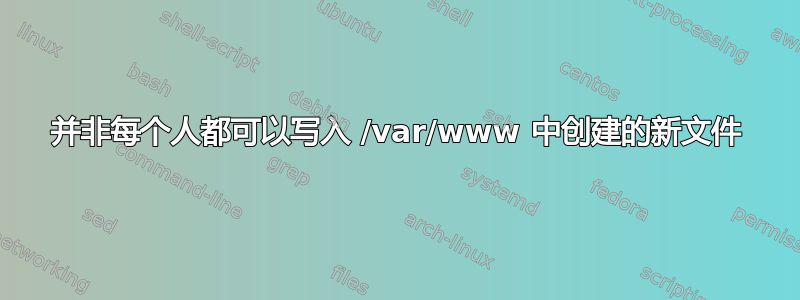 并非每个人都可以写入 /var/www 中创建的新文件