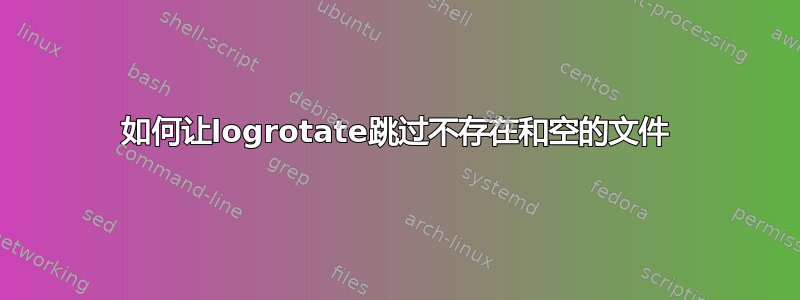 如何让logrotate跳过不存在和空的文件