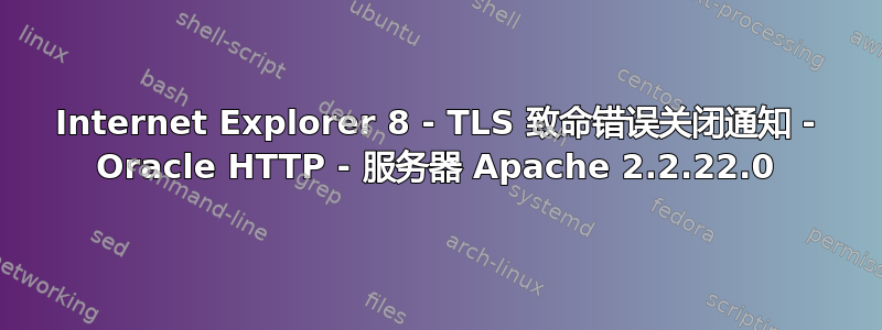 Internet Explorer 8 - TLS 致命错误关闭通知 - Oracle HTTP - 服务器 Apache 2.2.22.0