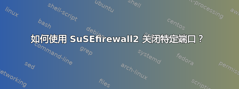 如何使用 SuSEfirewall2 关闭特定端口？