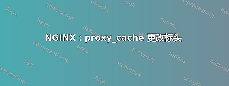 NGINX：proxy_cache 更改标头