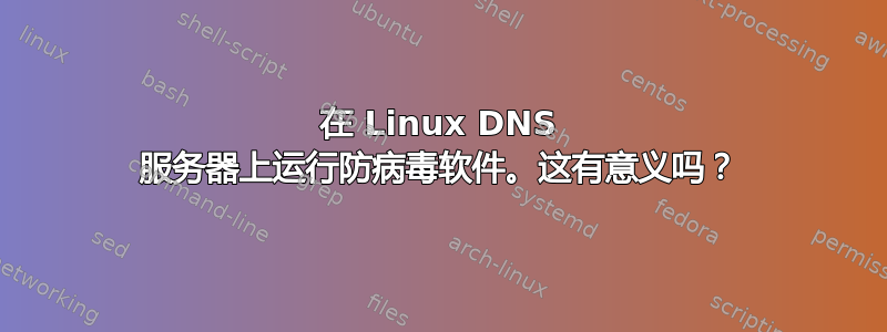 在 Linux DNS 服务器上运行防病毒软件。这有意义吗？