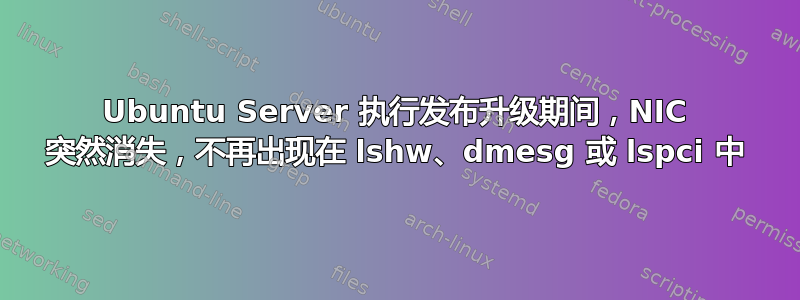 Ubuntu Server 执行发布升级期间，NIC 突然消失，不再出现在 lshw、dmesg 或 lspci 中