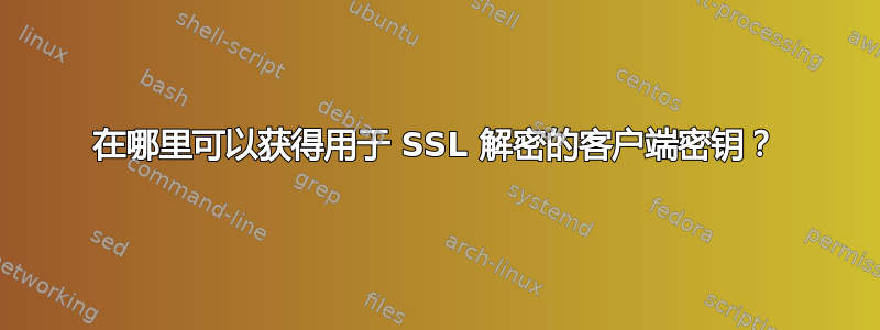 在哪里可以获得用于 SSL 解密的客户端密钥？