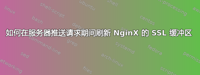 如何在服务器推送请求期间刷新 NginX 的 SSL 缓冲区