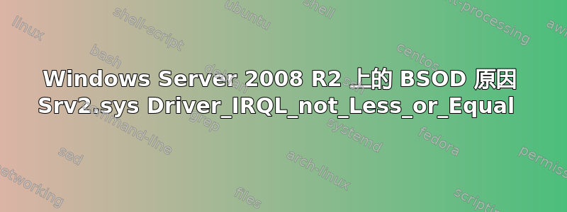 Windows Server 2008 R2 上的 BSOD 原因 Srv2.sys Driver_IRQL_not_Less_or_Equal 