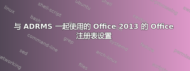 与 ADRMS 一起使用的 Office 2013 的 Office 注册表设置