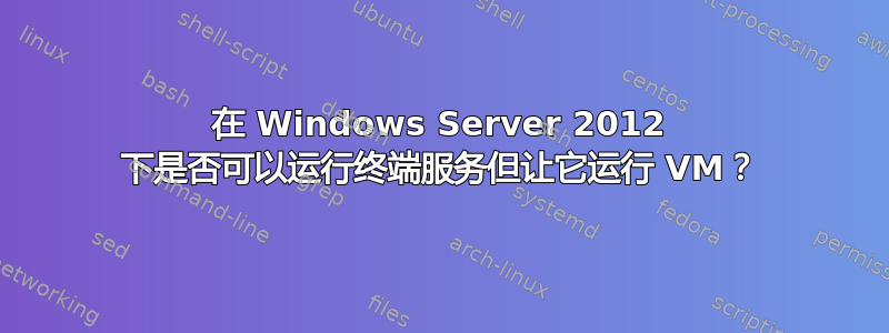 在 Windows Server 2012 下是否可以运行终端服务但让它运行 VM？