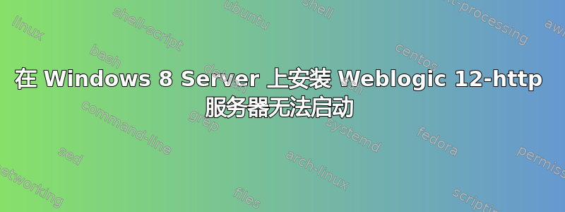 在 Windows 8 Server 上安装 Weblogic 12-http 服务器无法启动