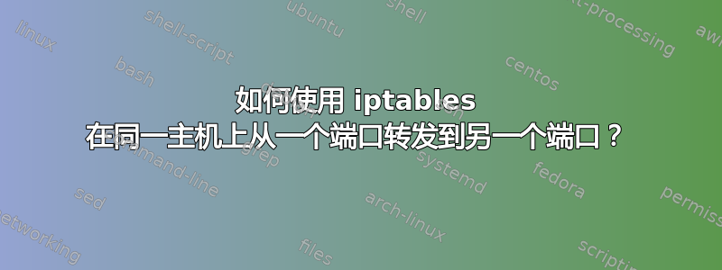 如何使用 iptables 在同一主机上从一个端口转发到另一个端口？