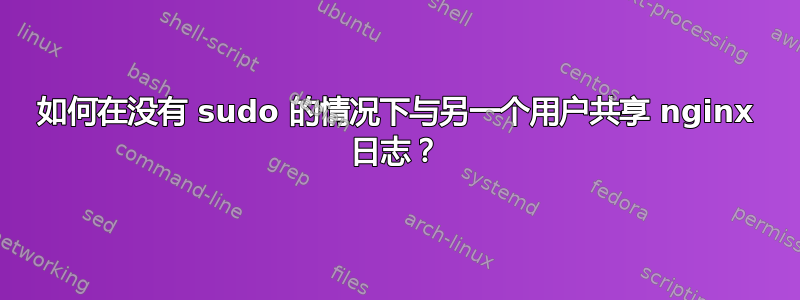 如何在没有 sudo 的情况下与另一个用户共享 nginx 日志？