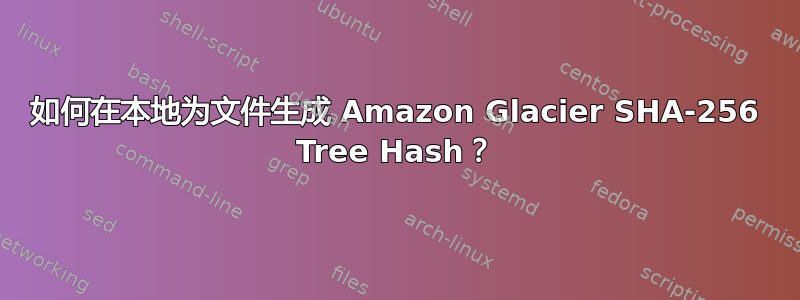 如何在本地为文件生成 Amazon Glacier SHA-256 Tree Hash？