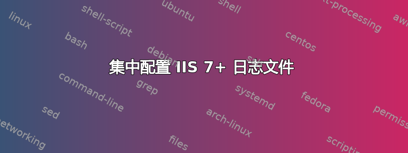 集中配置 IIS 7+ 日志文件