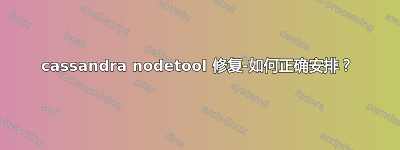 cassandra nodetool 修复-如何正确安排？