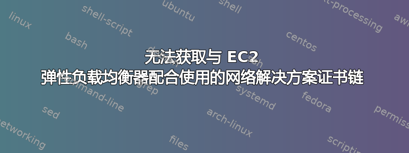 无法获取与 EC2 弹性负载均衡器配合使用的网络解决方案证书链