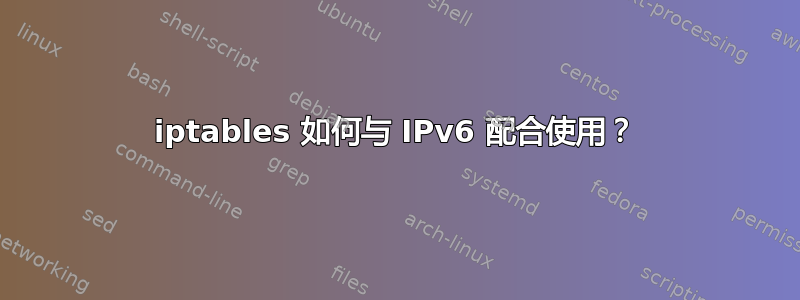 iptables 如何与 IPv6 配合使用？