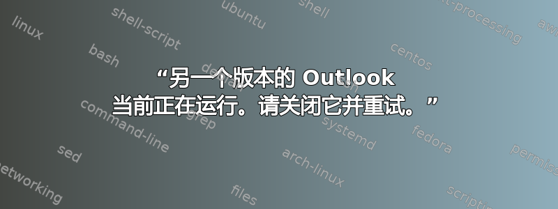 “另一个版本的 Outlook 当前正在运行。请关闭它并重试。”