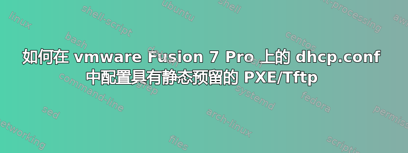 如何在 vmware Fusion 7 Pro 上的 dhcp.conf 中配置具有静态预留的 PXE/Tftp