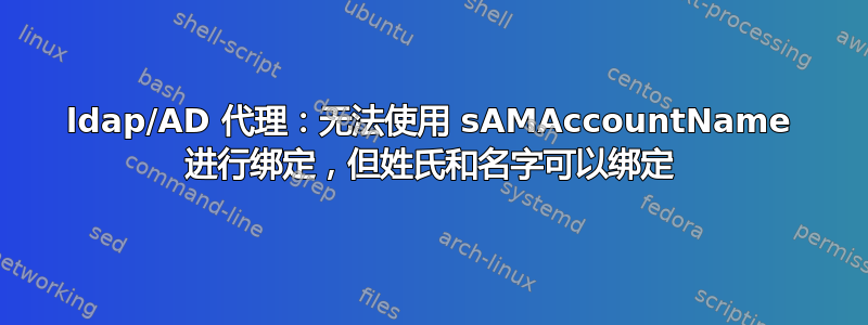 ldap/AD 代理：无法使用 sAMAccountName 进行绑定，但姓氏和名字可以绑定