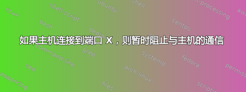 如果主机连接到端口 X，则暂时阻止与主机的通信