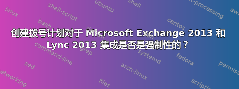 创建拨号计划对于 Microsoft Exchange 2013 和 Lync 2013 集成是否是强制性的？