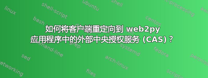 如何将客户端重定向到 web2py 应用程序中的外部中央授权服务 (CAS)？